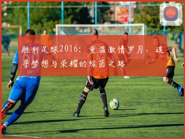 胜利足球2016：重温激情岁月，追寻梦想与荣耀的绿茵之路