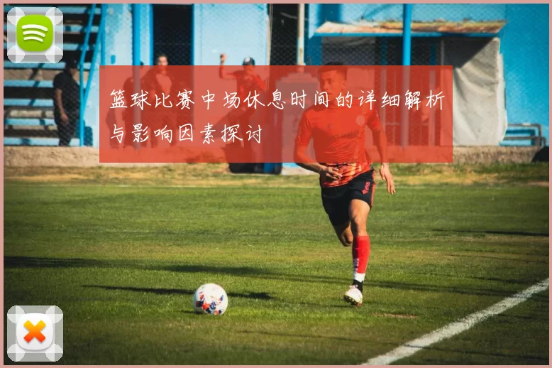 篮球比赛中场休息时间的详细解析与影响因素探讨