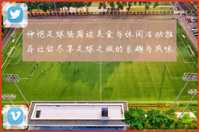仲恺足球场周边美食与休闲活动推荐让你尽享足球之旅的乐趣与风味
