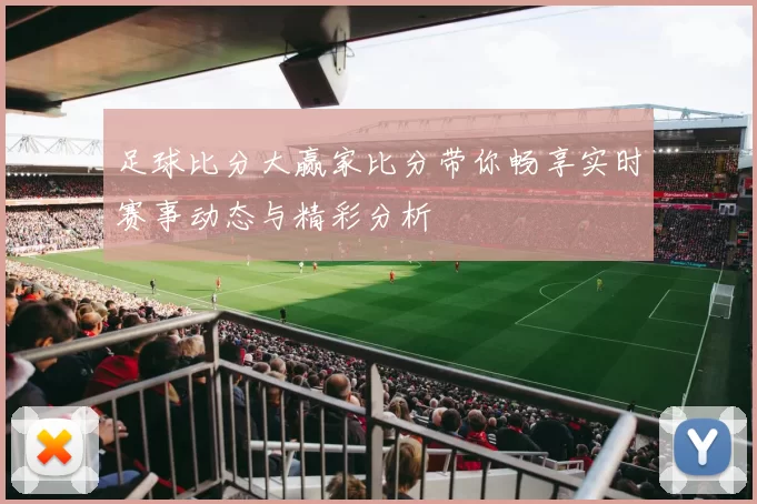 足球比分大赢家比分带你畅享实时赛事动态与精彩分析