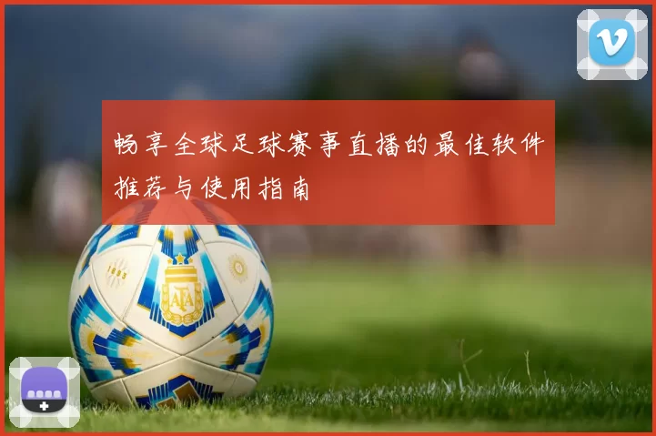 畅享全球足球赛事直播的最佳软件推荐与使用指南