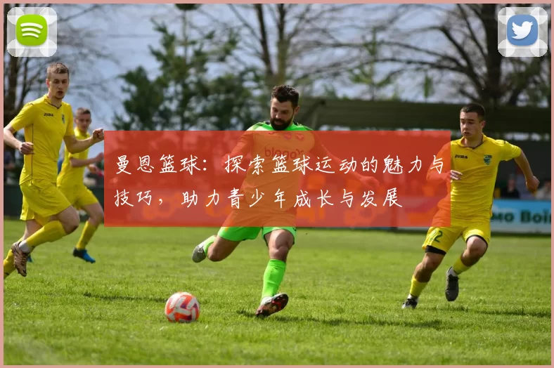 曼恩篮球：探索篮球运动的魅力与技巧，助力青少年成长与发展