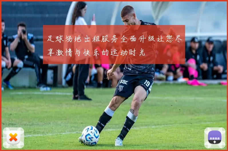 足球场地出租服务全面升级让您尽享激情与快乐的运动时光