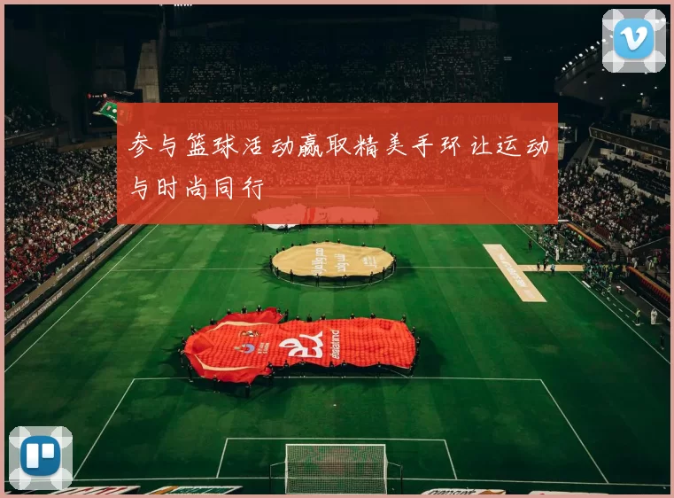 参与篮球活动赢取精美手环让运动与时尚同行